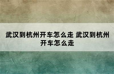 武汉到杭州开车怎么走 武汉到杭州开车怎么走